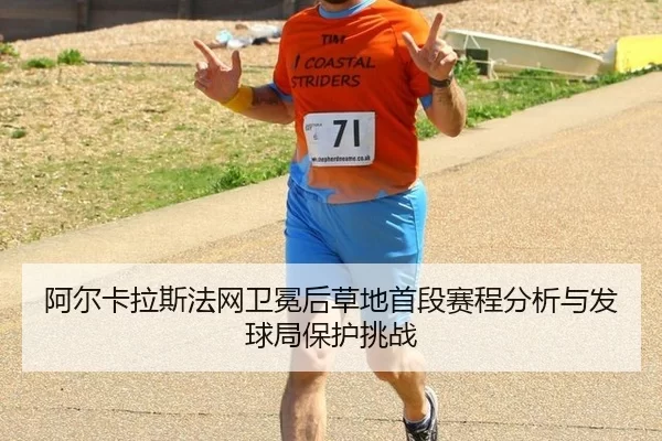 阿尔卡拉斯法网卫冕后草地首段赛程分析与发球局保护挑战