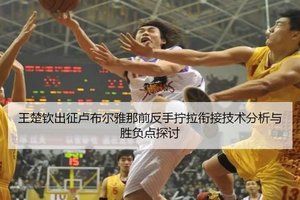 王楚钦出征卢布尔雅那前反手拧拉衔接技术分析与胜负点探讨